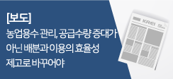 농업용수 관리, 공급수량 증대가 아닌 배분과 이용의 효율성 제고로 바꾸어야